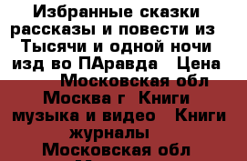 Избранные сказки ,рассказы и повести из “ Тысячи и одной ночи“ изд-во ПАравда › Цена ­ 800 - Московская обл., Москва г. Книги, музыка и видео » Книги, журналы   . Московская обл.,Москва г.